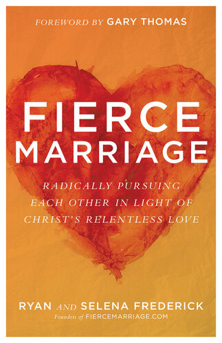 Fierce Marriage Radically Pursuing Each Other In Light Of Christs Relentless Love Ryan Frederick Selena Frederick