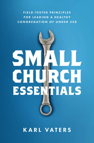 Small Church Essentials Fieldtested Principles For Leading A Healthy Congregation Of Under 250 Karl Vaters
