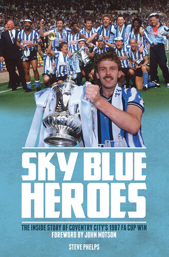 Sky Blue Heroes The Inside Story Of Coventry Citys 1987 Fa Cup Win Steve Phelps
