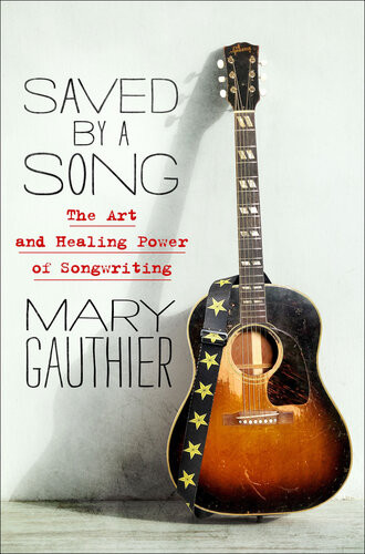 Saved By A Song The Art And Healing Power Of Songwriting Mary Gauthier