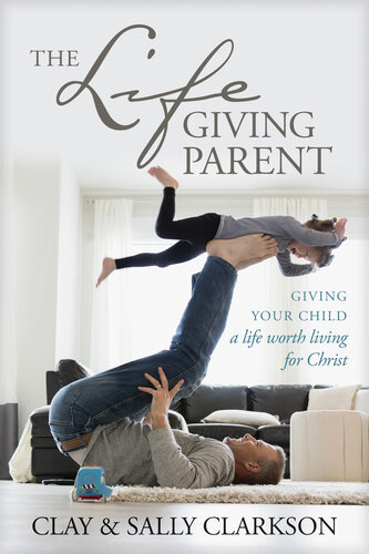 The Lifegiving Parent Giving Your Child A Life Worth Living For Christ Sally Clarkson Clay Clarkson
