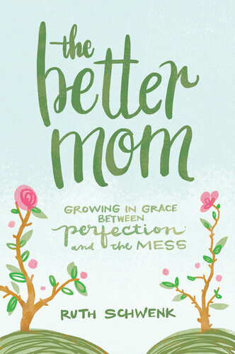The Better Mom Growing In Grace Between Perfection And The Mess Ruth Schwenk