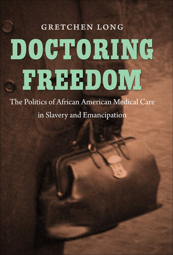 Doctoring Freedom The Politics Of African American Medical Care In Slavery And Emancipation Gretchen Long