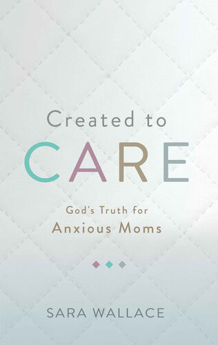 Created To Care Gods Truth For Anxious Moms Sara Wallace