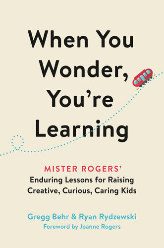 When You Wonder Youre Learning Mister Rogers Enduring Lessons For Raising Creative Curious Caring Kids Gregg Behr Ryan Rydzewski