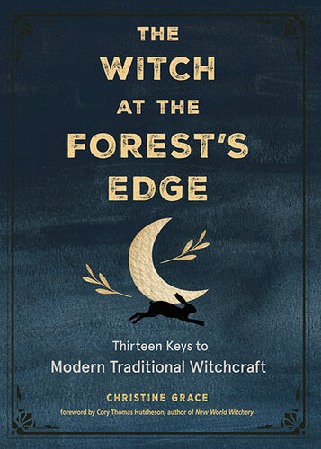 The Witch At The Forests Edge Thirteen Keys To Modern Traditional Witchcraft Christine Grace