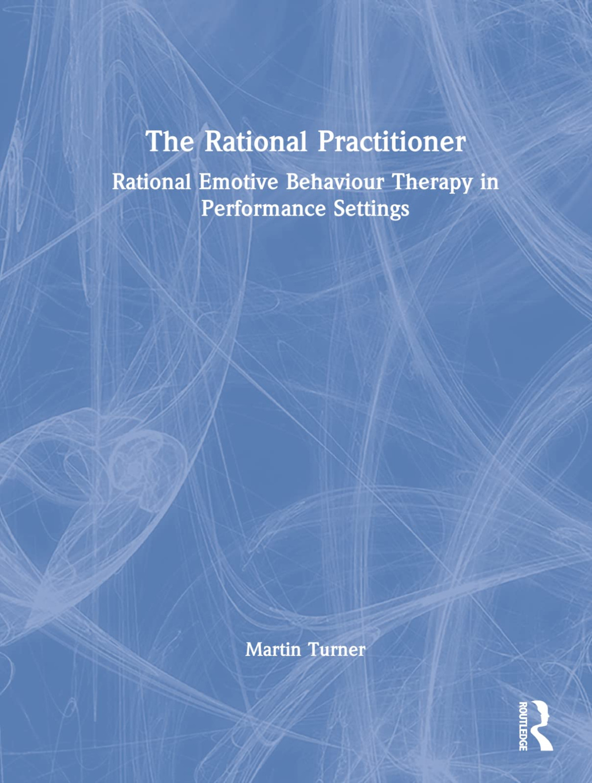 The Rational Practitioner The Sport And Performance Psychologists Guide To Practicing Rational Emotive Behaviour Therapy Martin Turner