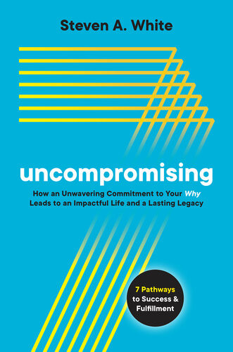 Uncompromising How An Unwavering Commitment To Your Why Leads To An Impactful Life And A Lasting Legacy Steven A White