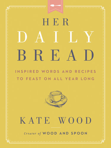 Her Daily Bread Inspired Words And Recipes To Feast On All Year Long Kate Wood