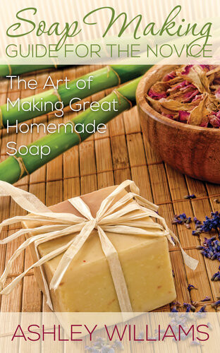 Soap Making Guide For The Novice The Art Of Making Great Homemade Soap Ashley Williams