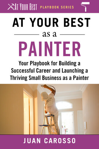 At Your Best As A Painter Your Playbook For Building A Great Career And Launching A Thriving Small Business As A Painter Juan Carosso