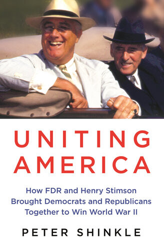 Uniting America How Fdr And Henry Stimson Brought Democrats And Republicans Together To Win World War Ii 1st Edition Peter Shinkle