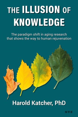 The Illusion Of Knowledge The Paradigm Shift In Aging Research That Shows The Way To Human Rejuvenation Harold Katcher