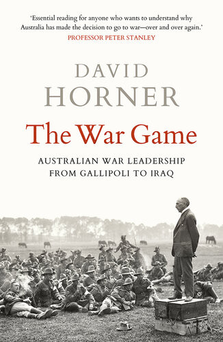 The War Game Australian War Leadership From Gallipoli To Iraq David Horner
