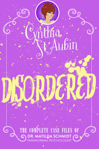 Disordered The Complete Case Files Of Dr Matilda Schmidt Paranormal Psychologist Cynthia St Aubin