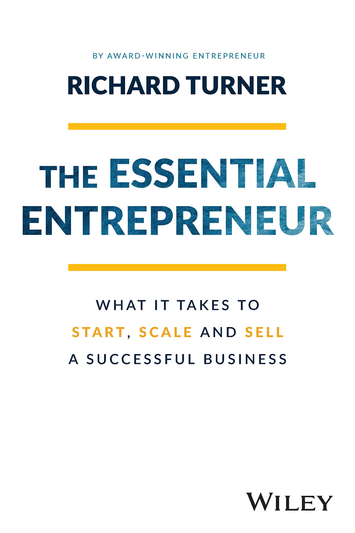 The Essential Entrepreneur What It Takes To Start Scale And Sell A Successful Business 1st Edition Richard Turner