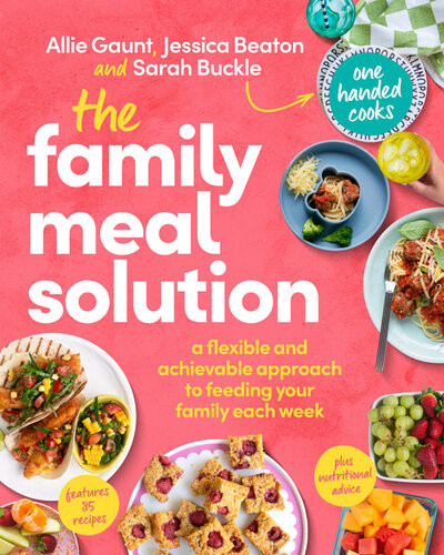 The Family Meal Solution A Flexible And Achievable Approach To Feeding Your Family Each Week Allie Gaunt Jessica Beaton Sarah Buckle