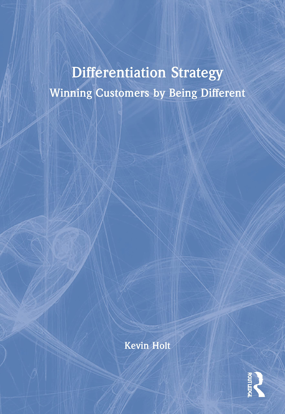 Differentiation Strategy Winning Customers By Being Different Kevin Holt