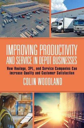 Improving Productivity And Service In Depot Businesses How Haulage 3pl And Service Companies Can Increase Quality And Customer Satisfaction Colin Woodland