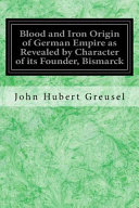 Blood And Iron Origin Of German Empire As Revealed By Character Of Its Founder Bismarck John Hubert Greusel