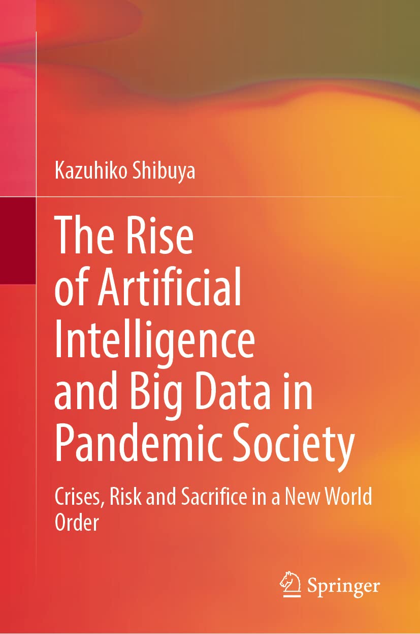 The Rise Of Artificial Intelligence And Big Data In Pandemic Society Crises Risk And Sacrifice In A New World Order Kazuhiko Shibuya