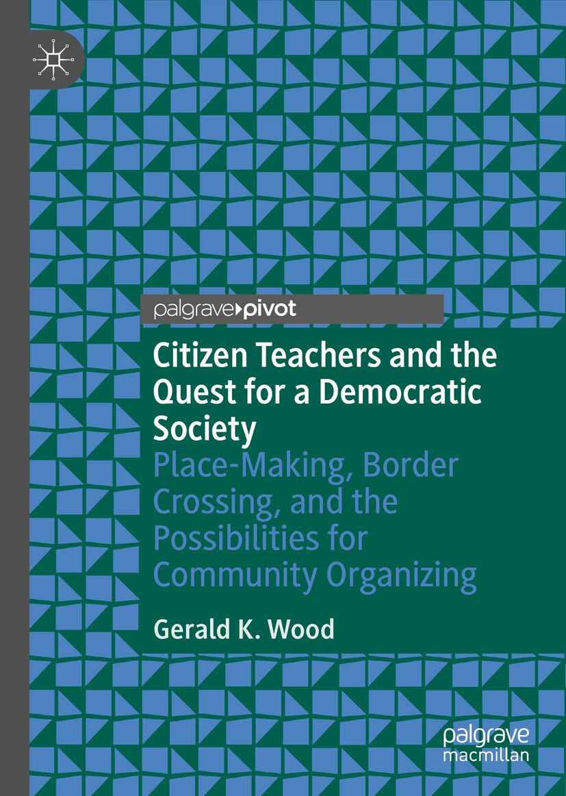 Citizen Teachers And The Quest For A Democratic Society Placemaking Border Crossing And The Possibilities For Community Organizing Gerald K Wood