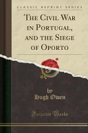 The Civil War In Portugal And The Siege Of Oporto Classic Reprint Hugh Owen
