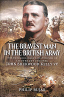 The Bravest Man In The British Army The Extraordinary Life And Death Of John Sherwood Kelly Philip Bujak