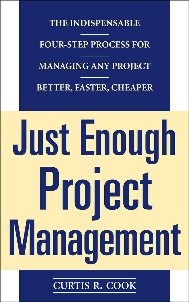 Just Enough Project Management The Indispensable Fourstep Process For Managing Any Project Better Faster Cheaper Curtis Cook