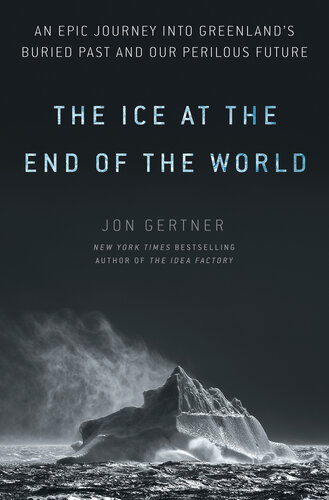 The Ice At The End Of The World An Epic Journey Into Greenlands Buried Past And Our Perilous Future Jon Gertner