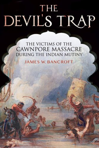 The Devils Trap The Victims Of The Cawnpore Massacre During The Indian Mutiny James W Bancroft