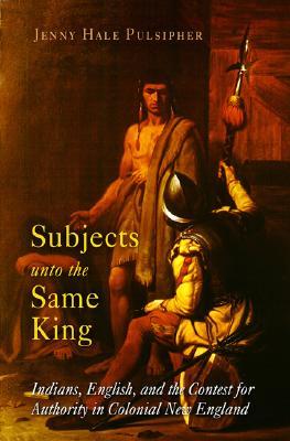 Subjects Unto The Same King Indians English And The Contest For Authority In Colonial New England Jenny Hale Pulsipher