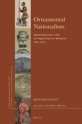 Ornamental Nationalism Archaeology And Antiquities In Mexico 18761911 Seonaid Valiant