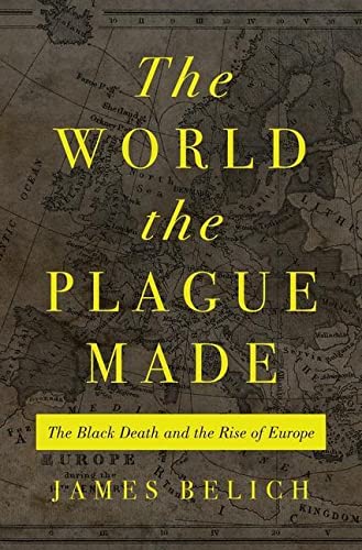 The World The Plague Made The Black Death And The Rise Of Europe James Belich
