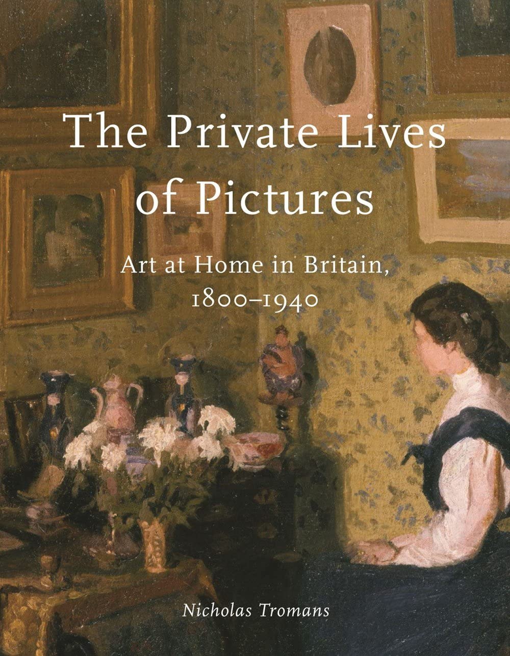 The Private Lives Of Pictures Art At Home In Britain 18001940 Nicholas Tromans
