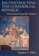 Reconstructing The Commercial Republic Constitutional Design After Madison Stephen L Elkin