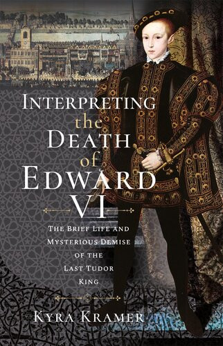 Interpreting The Death Of Edward Vi The Life And Mysterious Demise Of The Last Tudor King Kyra Krammer
