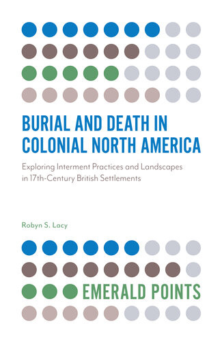 Burial And Death In Colonial North America Exploring Interment Practices And Landscapes In 17thcentury British Settlements Robyn S Lacy