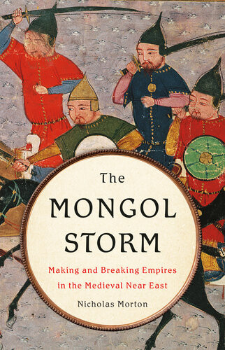 The Mongol Storm Making And Breaking Empires In The Medieval Near East Nicholas Morton