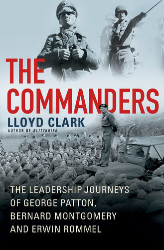 The Commanders The Leadership Journeys Of George Patton Bernard Montgomery And Erwin Rommel 1st Edition Lloyd Clark