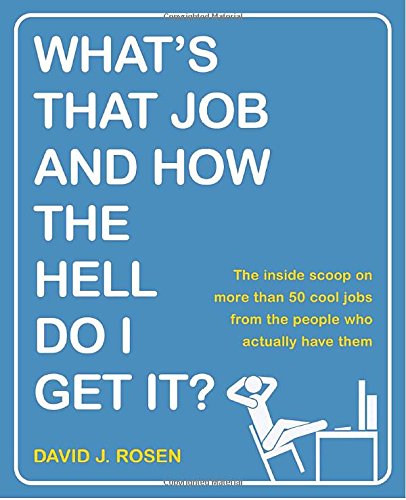 Whats That Job And How The Hell Do I Get It The Inside Scoop On More Than 50 Cool Jobs From People Who Actually Have Them David J Rosen