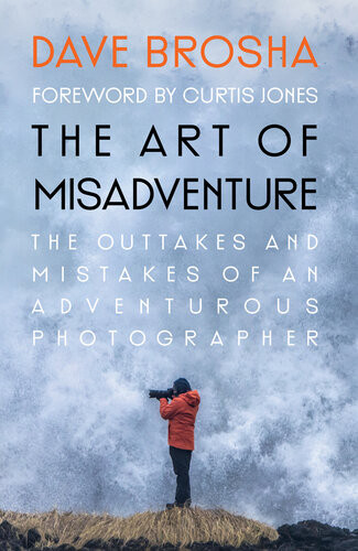 The Art Of Misadventure The Outtakes And Mistakes Of An Adventurous Photographer 1st Edition Dave Brosha