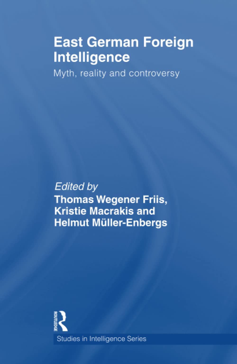 East German Foreign Intelligence Myth Reality And Controversy 1st Edition Edited By Thomas Wegener Friis Kristie Macrakis And Helmut Mullerenbergs