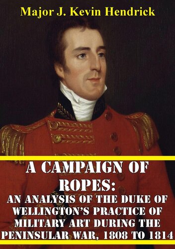 A Campaign Of Ropes An Analysis Of The Duke Of Wellingtons Practice Of Military Art During The Peninsular War 1808 To 1814 J Kevin Hendrick