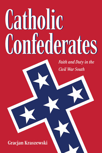 Catholic Confederates Faith And Duty In The Civil War South Gracjan Anthony Kraszewski