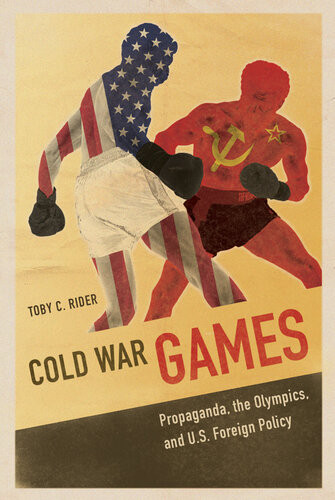 Cold War Games Propaganda The Olympics And Us Foreign Policy Toby C Rider