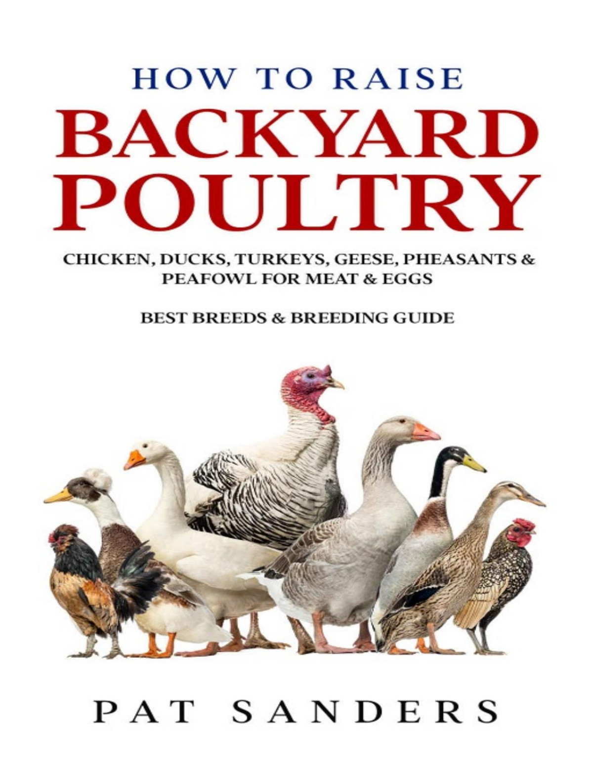 How To Raise Backyard Poultry Chicken Ducks Turkeys Geese Pheasants Peafowl For Meat Eggs Best Breeds Breeding Guide Pat Sanders