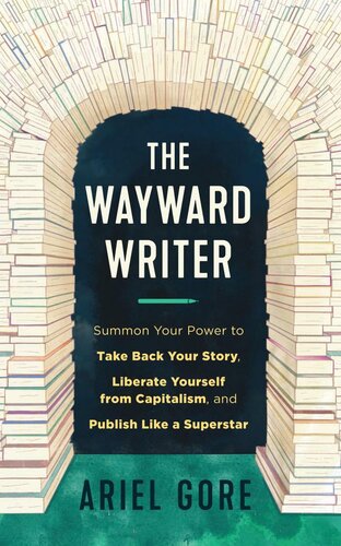 The Wayward Writer Summon Your Power To Take Back Your Story Liberate Yourself From Capitalism And Publish Like A Superstar Ariel Gore