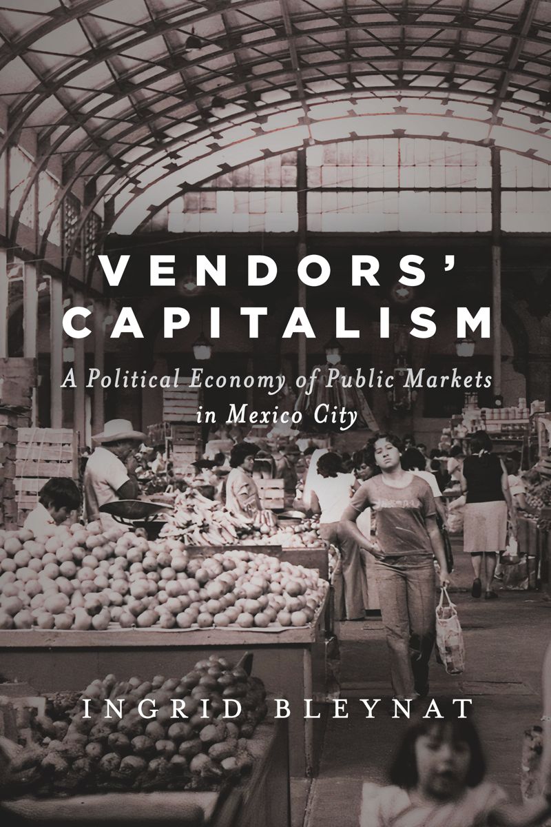 Vendors Capitalism A Political Economy Of Public Markets In Mexico City Ingrid Bleynat