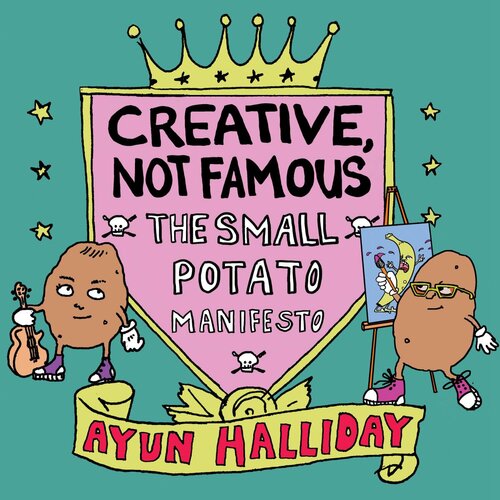 Creative Not Famous The Small Potato Manifesto Ayun Halliday